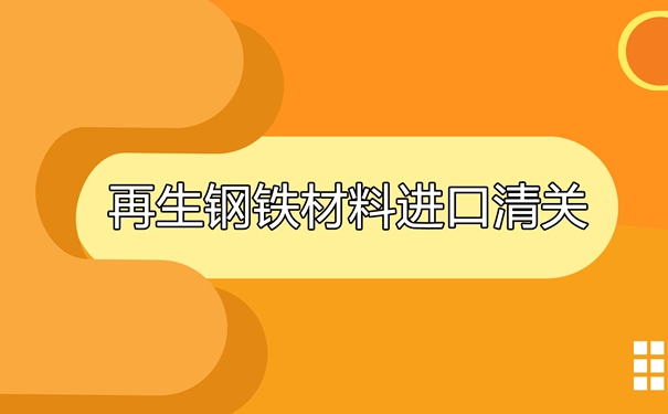 再生钢铁材料进口清关相关要求