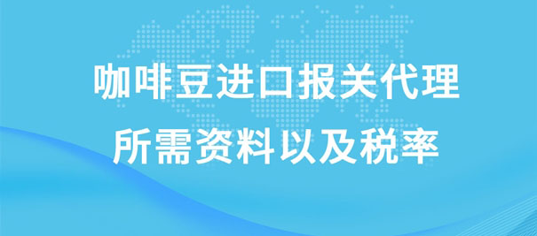 咖啡豆进口报关代理所需资料以及税率