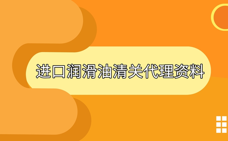 进口润滑油清关准备好这些资料，一点都不难