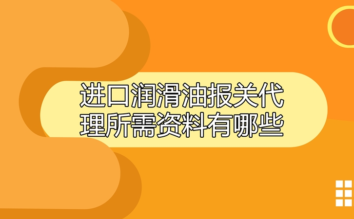 进口润滑油报关代理所需资料有哪些?