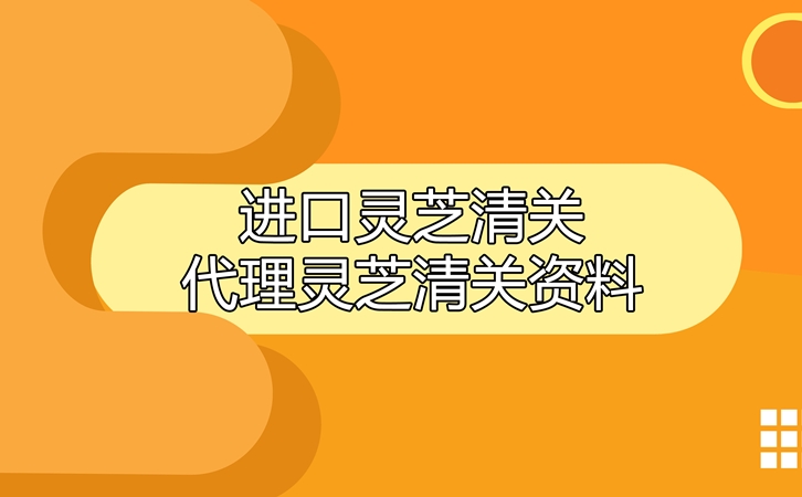 进口灵芝清关代理公司告诉您灵芝清关资料有哪些