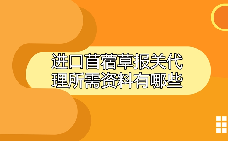 进口苜蓿草报关代理所需资料有哪些呢?