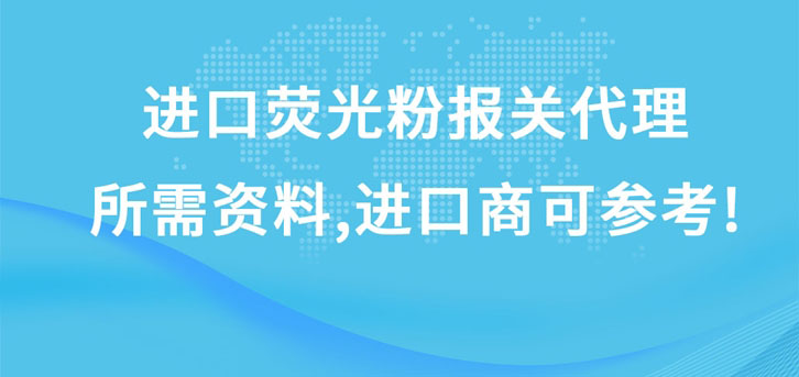 进口荧光粉报关代理所需资料，进口商可参考!