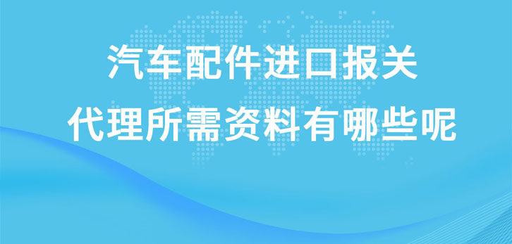 汽车配件进口报关代理所需资料有哪些呢?这就给您讲解一下