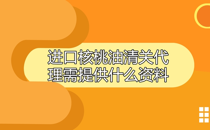 进口核桃油清关代理需提供什么资料呢?这就告诉你