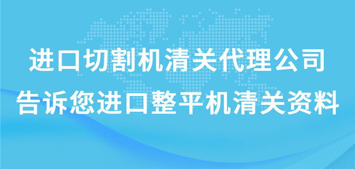 进口切割机清关代理公司告诉您进口整平机清关资料