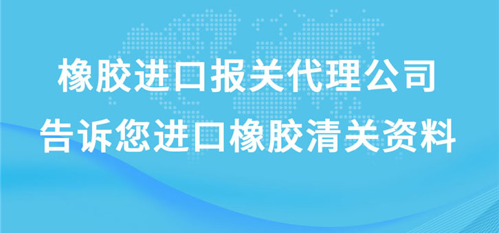 橡胶进口报关代理公司告诉您进口橡胶清关资料
