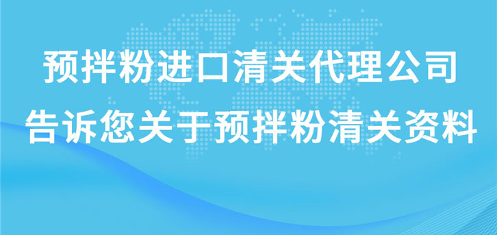 预拌粉进口清关代理公司告诉您关于预拌粉清关资料