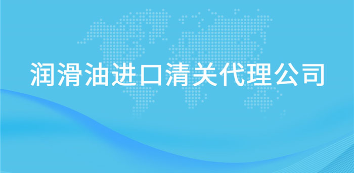 【进口润滑油报关代理公司】告诉你润滑油进口流程