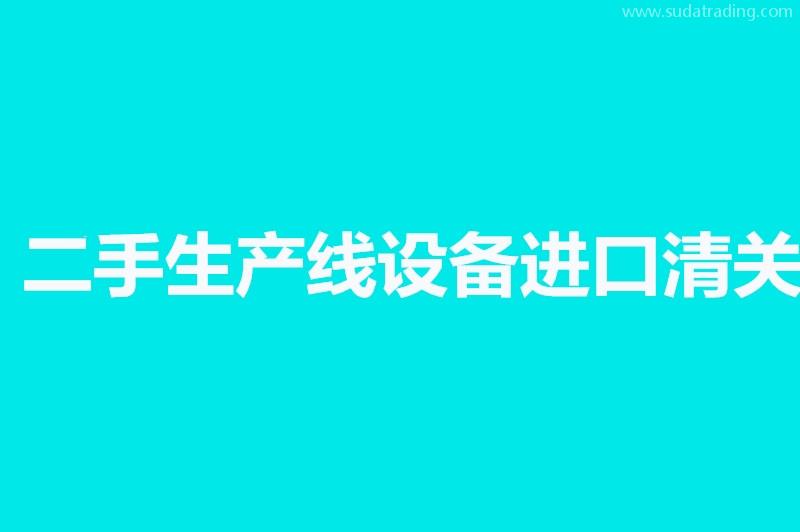 二手生产线设备进口清关相关问答，来了解一下吧