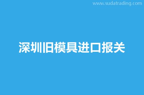 深圳旧模具进口报关要注意这3个事项