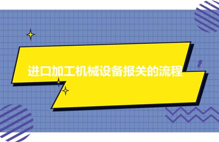 进口加工机械设备报关流程进口机械设备有这7个流程