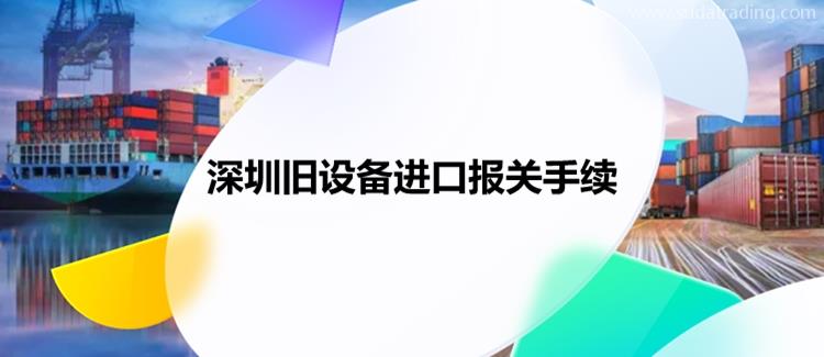 深圳旧设备进口报关手续进口旧设备报关资料